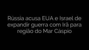 ​Rússia acusa EUA e Israel de expandir guerra com Irã para região do Mar Cáspio 